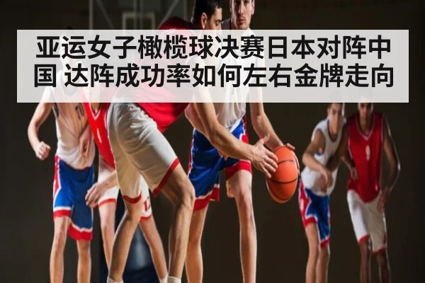 亚运女子橄榄球决赛日本对阵中国 达阵成功率如何左右金牌走向