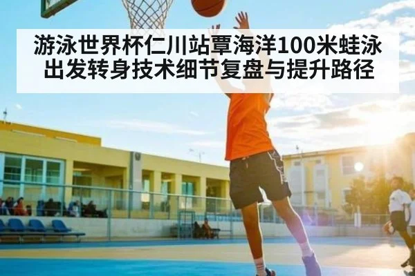 游泳世界杯仁川站覃海洋100米蛙泳出发转身技术细节复盘与提升路径