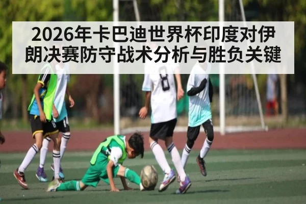 2026年卡巴迪世界杯印度对伊朗决赛防守战术分析与胜负关键
