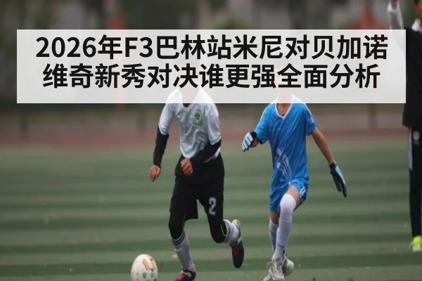 2026年F3巴林站米尼对贝加诺维奇新秀对决谁更强全面分析