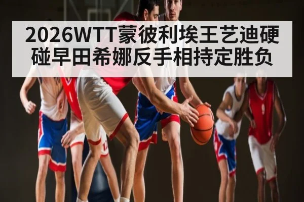 2026WTT蒙彼利埃王艺迪硬碰早田希娜反手相持定胜负