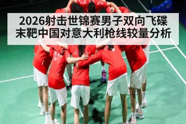 2026射击世锦赛男子双向飞碟末靶中国对意大利枪线较量分析